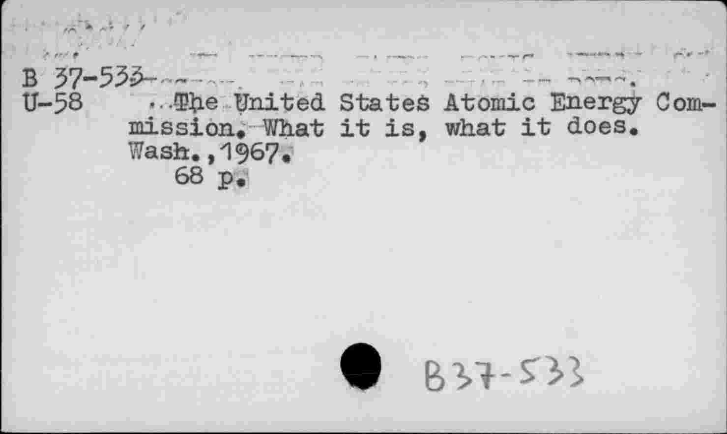 ﻿В 37-5^--------.	----—.
U-58	...®Ue United States Atomic Energy Com
mission. What it is, what it does. Wash.,1967.
68 p.
